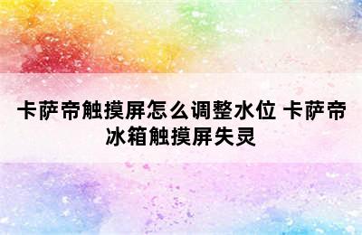 卡萨帝触摸屏怎么调整水位 卡萨帝冰箱触摸屏失灵